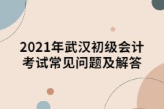 2021年武漢初級會計考試常見問題及解答