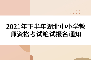 2021年下半年湖北中小學(xué)教師資格考試筆試報名通知