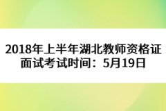 2018年上半年湖北教師資格證面試考試時(shí)間：5月19日