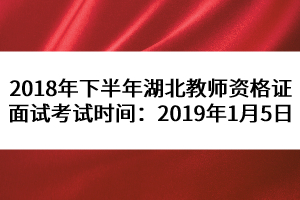 2018年下半年湖北教師資格證面試考試時間：2019年1月5日