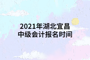 2021年湖北宜昌中級會計(jì)報名時間