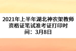 2021年上半年湖北神農(nóng)架教師資格證筆試準考證打印時間：3月8日