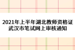 2021年上半年湖北教師資格證武漢市筆試網(wǎng)上審核通知