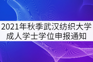 2021年秋季武漢紡織大學成人學士學位申報工作通知