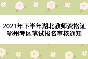 2021年下半年湖北教師資格證鄂州考區(qū)筆試報(bào)名審核通知