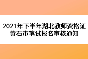 2021年下半年湖北教師資格證黃石市筆試報名審核通知