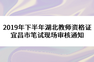 2019年下半年湖北教師資格證宜昌市筆試現(xiàn)場審核通知