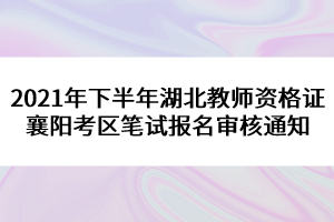 2021年下半年湖北教師資格證襄陽考區(qū)筆試報(bào)名審核通知