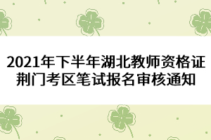 2021年下半年湖北教師資格證荊門(mén)考區(qū)筆試報(bào)名審核通知