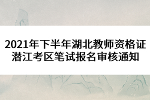 2021年下半年湖北教師資格證潛江考區(qū)筆試報(bào)名審核通知