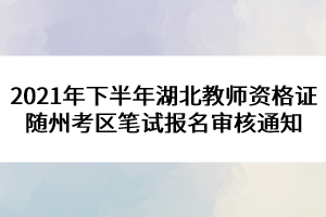 2021年下半年湖北教師資格證隨州考區(qū)筆試報名審核通知