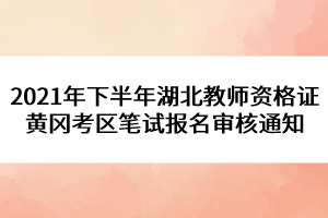 2021年下半年湖北教師資格證黃岡考區(qū)筆試報(bào)名審核通知