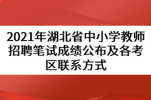 2021年湖北省中小學(xué)教師招聘筆試成績公布及各考區(qū)聯(lián)系方式