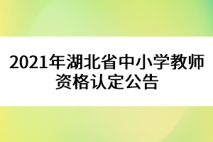 2021年湖北省中小學(xué)教師資格認定公告