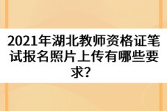 2021年湖北教師資格證筆試報(bào)名照片上傳有哪些要求？