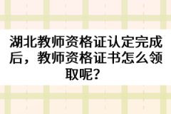 湖北教師資格證認(rèn)定完成后，教師資格證書怎么領(lǐng)取呢？