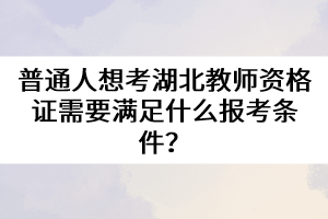 普通人想考湖北教師資格證需要滿足什么報考條件？