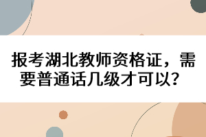 報考湖北教師資格證，需要普通話幾級才可以？