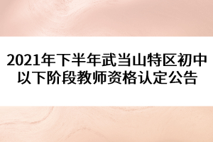 2021年下半年武當(dāng)山特區(qū)初中以下階段教師資格認定公告