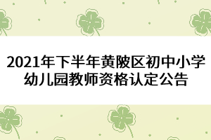 2021年下半年黃陂區(qū)初中小學幼兒園教師資格認定公告