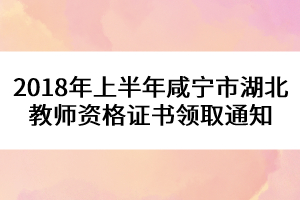 2018年上半年咸寧市湖北教師資格證書(shū)領(lǐng)取通知