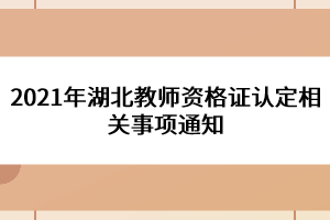 2021年湖北教師資格證認定相關(guān)事項通知