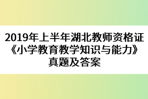 2019年上半年湖北教師資格證《小學(xué)教育教學(xué)知識(shí)與能力》真題及答案