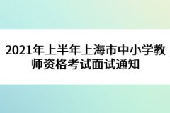 2021年上半年上海市中小學教師資格考試面試通知