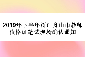 2019年下半年浙江舟山市教師資格證筆試現(xiàn)場(chǎng)確認(rèn)通知