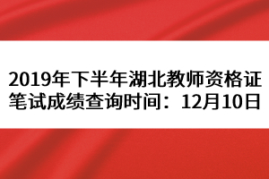 2019年下半年湖北教師資格證筆試成績(jī)查詢時(shí)間：12月10日