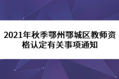 2021年秋季鄂州鄂城區(qū)教師資格認(rèn)定有關(guān)事項通知