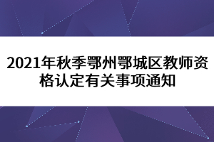 2021年秋季鄂州鄂城區(qū)教師資格認定有關(guān)事項通知