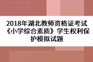 2018年湖北教師資格證考試《小學(xué)綜合素質(zhì)》學(xué)生權(quán)利保護模擬試題