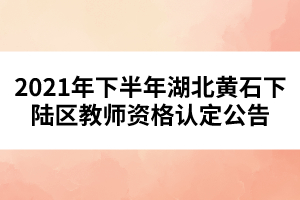 2021年下半年湖北黃石下陸區(qū)教師資格認(rèn)定公告