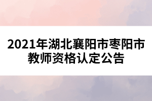 2021年湖北襄陽(yáng)市棗陽(yáng)市教師資格認(rèn)定公告