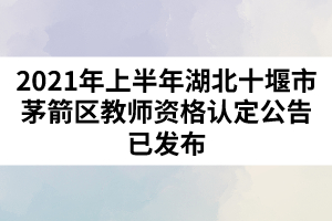 2021年上半年湖北十堰市茅箭區(qū)教師資格認定公告已發(fā)布