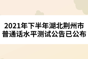 2021年下半年湖北荊州市普通話水平測(cè)試公告已公布