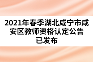 2021年春季湖北咸寧市咸安區(qū)教師資格認定公告已發(fā)布