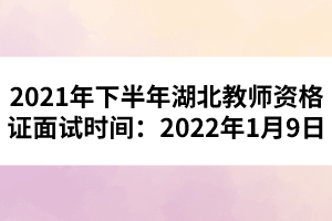 2021年下半年湖北教師資格證面試時(shí)間：2022年1月9日