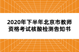 2020年下半年北京市教師資格考試核酸檢測告知書