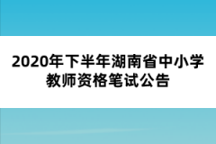 2020年下半年湖南省中小學(xué)教師資格筆試公告