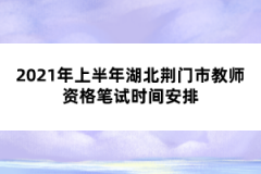 2021年上半年湖北荊門市教師資格筆試時(shí)間安排