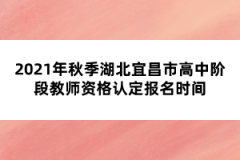 2021年秋季湖北宜昌市高中階段教師資格認(rèn)定報(bào)名時(shí)間