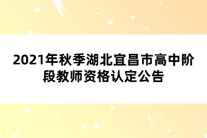 2021年秋季湖北宜昌市高中階段教師資格認(rèn)定公告