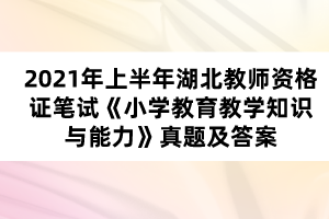 2021年上半年湖北教師資格證筆試《小學(xué)教育教學(xué)知識與能力》真題及答案