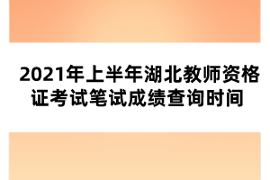 2021年上半年湖北教師資格證考試筆試成績(jī)查詢時(shí)間 