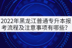 2022年黑龍江普通專升本報(bào)考流程及注意事項(xiàng)有哪些？