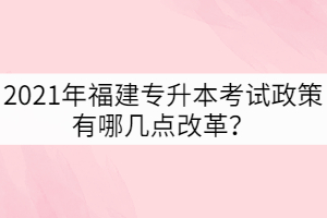 2021年福建專升本考試政策有哪幾點(diǎn)改革？