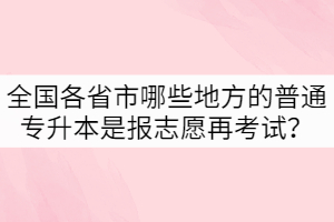 全國各省市哪些地方的普通專升本是報(bào)志愿再考試？