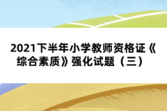 2021下半年小學(xué)教師資格證《綜合素質(zhì)》強(qiáng)化試題（三） 